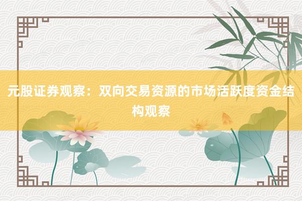 元股证券观察：双向交易资源的市场活跃度资金结构观察
