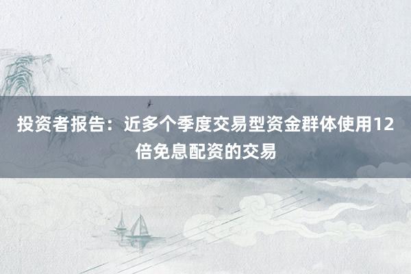 投资者报告：近多个季度交易型资金群体使用12倍免息配资的交易