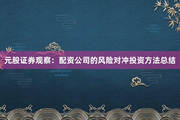 元股证券观察：配资公司的风险对冲投资方法总结