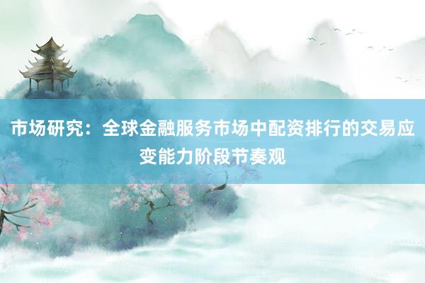 市场研究：全球金融服务市场中配资排行的交易应变能力阶段节奏观