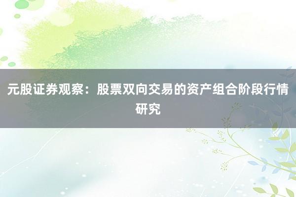 元股证券观察：股票双向交易的资产组合阶段行情研究