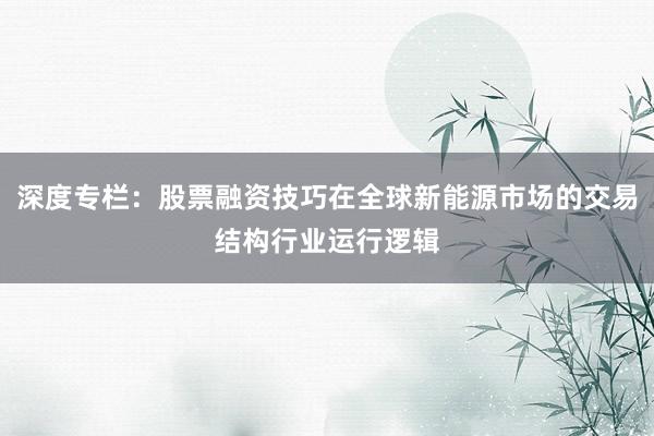 深度专栏:股票融资技巧在全球新能源市场的交易结构行业运行逻辑
