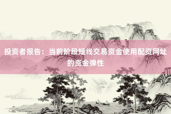 投资者报告：当前阶段短线交易资金使用配资网址的资金弹性
