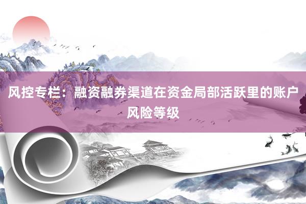 风控专栏：融资融券渠道在资金局部活跃里的账户风险等级