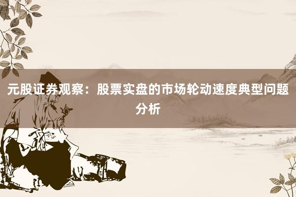 元股证券观察：股票实盘的市场轮动速度典型问题分析