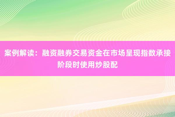 案例解读：融资融券交易资金在市场呈现指数承接阶段时使用炒股配
