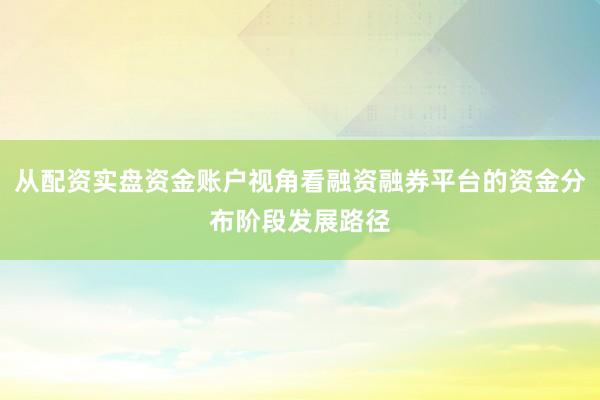 从配资实盘资金账户视角看融资融券平台的资金分布阶段发展路径