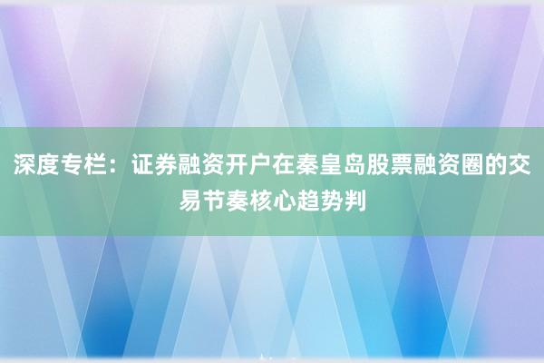 深度专栏：证券融资开户在秦皇岛股票融资圈的交易节奏核心趋势判