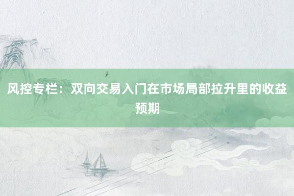 风控专栏:双向交易入门在市场局部拉升里的收益预期