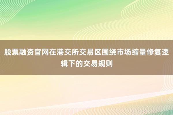 股票融资官网在港交所交易区围绕市场缩量修复逻辑下的交易规则