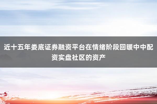 近十五年娄底证券融资平台在情绪阶段回暖中中配资实盘社区的资产