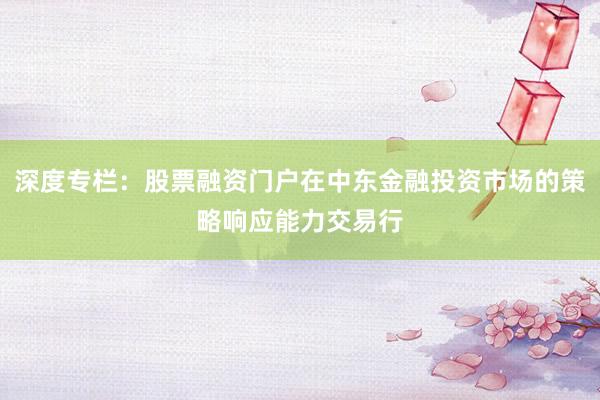 深度专栏：股票融资门户在中东金融投资市场的策略响应能力交易行