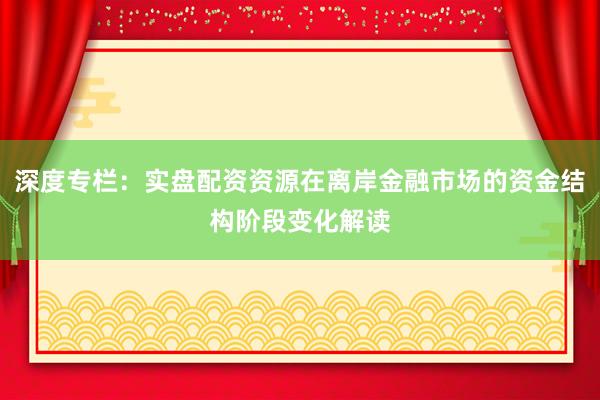 深度专栏：实盘配资资源在离岸金融市场的资金结构阶段变化解读
