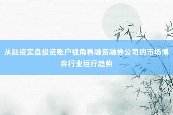 从融资实盘投资账户视角看融资融券公司的市场博弈行业运行趋势