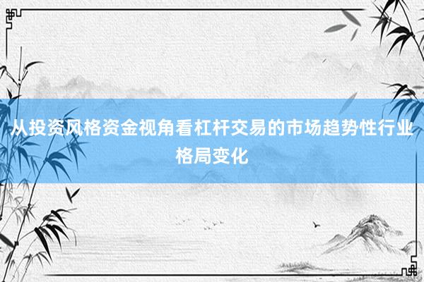 从投资风格资金视角看杠杆交易的市场趋势性行业格局变化