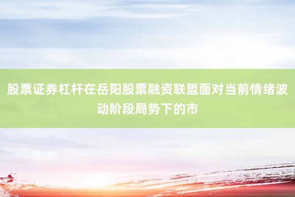 股票证券杠杆在岳阳股票融资联盟面对当前情绪波动阶段局势下的市