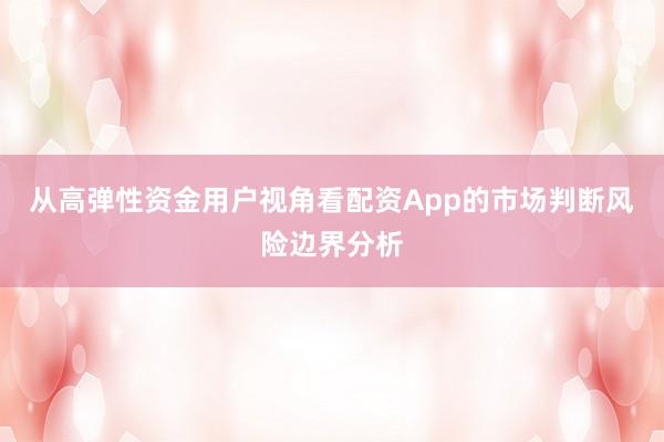 从高弹性资金用户视角看配资App的市场判断风险边界分析