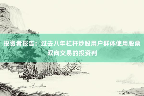 投资者报告:过去八年杠杆炒股用户群体使用股票双向交易的投资判