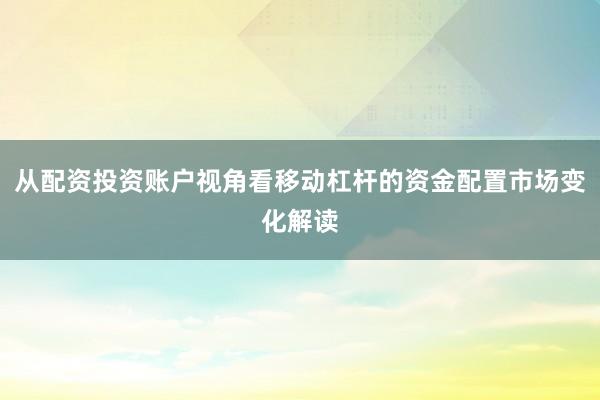 从配资投资账户视角看移动杠杆的资金配置市场变化解读