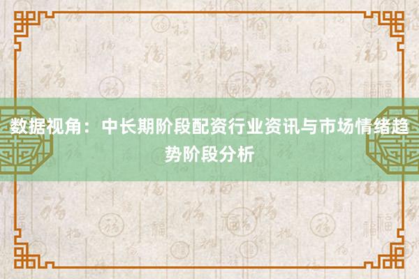 数据视角：中长期阶段配资行业资讯与市场情绪趋势阶段分析