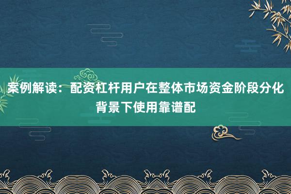 案例解读:配资杠杆用户在整体市场资金阶段分化背景下使用靠谱配