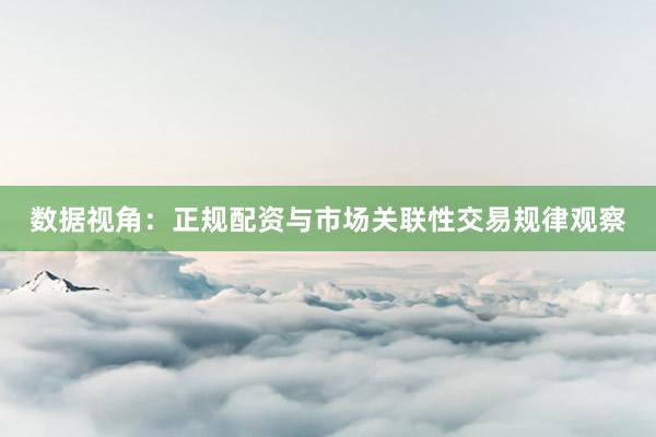 数据视角：正规配资与市场关联性交易规律观察