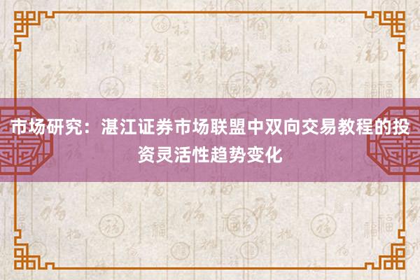 市场研究：湛江证券市场联盟中双向交易教程的投资灵活性趋势变化
