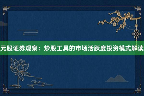 元股证券观察:炒股工具的市场活跃度投资模式解读