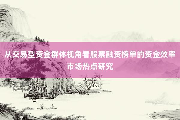 从交易型资金群体视角看股票融资榜单的资金效率市场热点研究