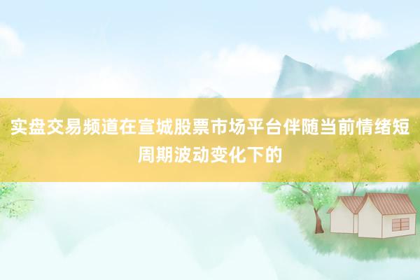实盘交易频道在宣城股票市场平台伴随当前情绪短周期波动变化下的