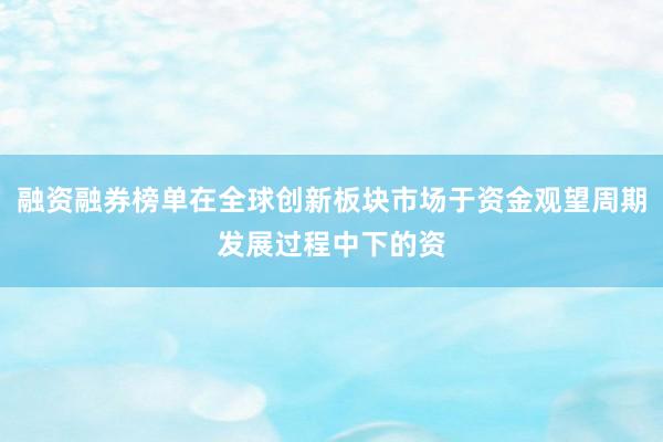 融资融券榜单在全球创新板块市场于资金观望周期发展过程中下的资
