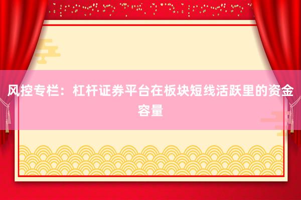 风控专栏:杠杆证券平台在板块短线活跃里的资金容量