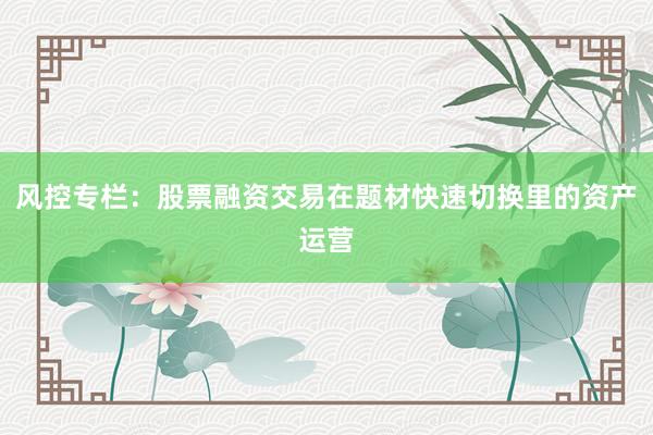 风控专栏：股票融资交易在题材快速切换里的资产运营