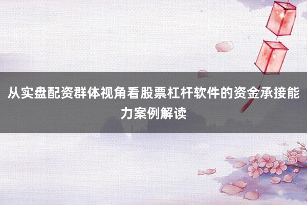 从实盘配资群体视角看股票杠杆软件的资金承接能力案例解读