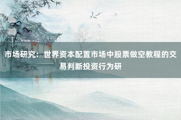 市场研究:世界资本配置市场中股票做空教程的交易判断投资行为研