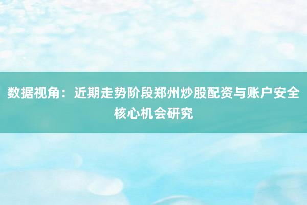 数据视角：近期走势阶段郑州炒股配资与账户安全核心机会研究