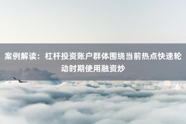 案例解读：杠杆投资账户群体围绕当前热点快速轮动时期使用融资炒