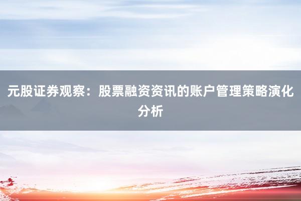 元股证券观察：股票融资资讯的账户管理策略演化分析