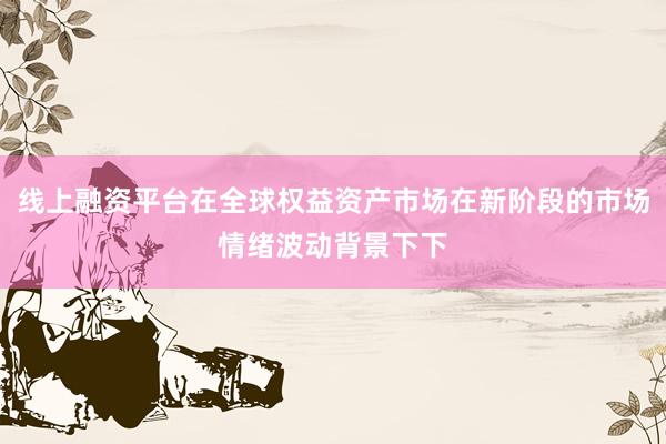 线上融资平台在全球权益资产市场在新阶段的市场情绪波动背景下下