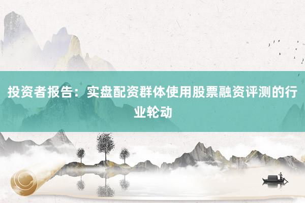 投资者报告：实盘配资群体使用股票融资评测的行业轮动