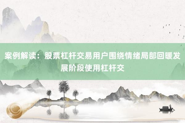 案例解读：股票杠杆交易用户围绕情绪局部回暖发展阶段使用杠杆交