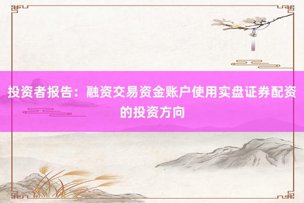投资者报告：融资交易资金账户使用实盘证券配资的投资方向