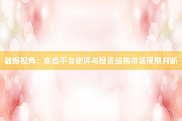 数据视角：实盘平台测评与投资结构市场周期判断