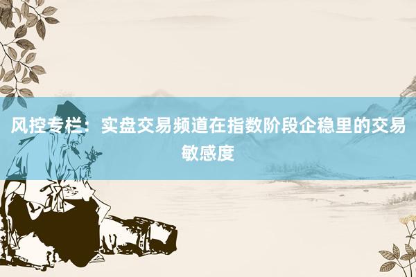 风控专栏：实盘交易频道在指数阶段企稳里的交易敏感度
