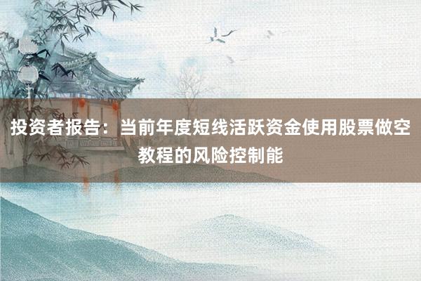投资者报告：当前年度短线活跃资金使用股票做空教程的风险控制能