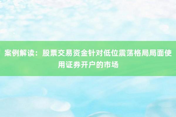 案例解读：股票交易资金针对低位震荡格局局面使用证券开户的市场
