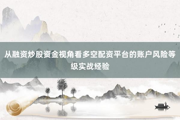 从融资炒股资金视角看多空配资平台的账户风险等级实战经验