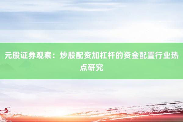 元股证券观察：炒股配资加杠杆的资金配置行业热点研究