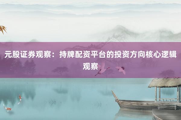 元股证券观察：持牌配资平台的投资方向核心逻辑观察