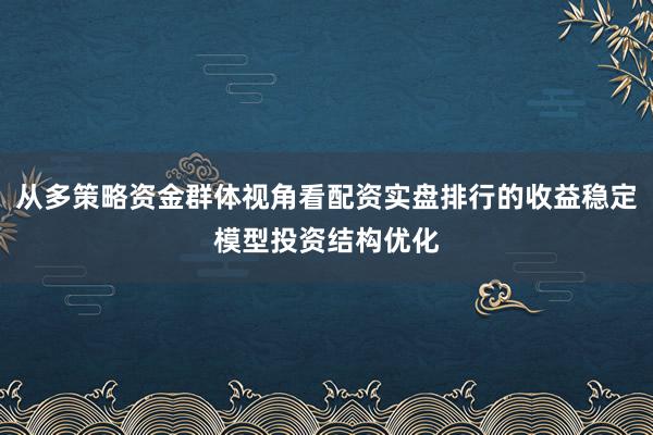 从多策略资金群体视角看配资实盘排行的收益稳定模型投资结构优化